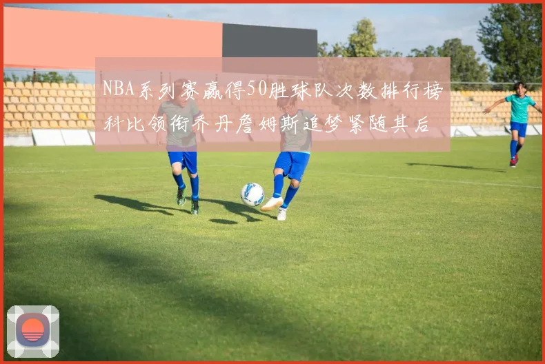 NBA系列赛赢得50胜球队次数排行榜科比领衔乔丹詹姆斯追梦紧随其后