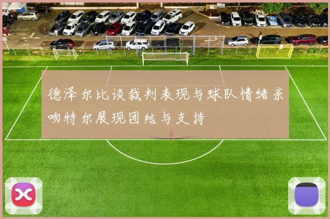 德泽尔比谈裁判表现与球队情绪亲吻特尔展现团结与支持