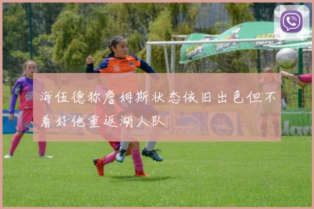 海伍德称詹姆斯状态依旧出色但不看好他重返湖人队