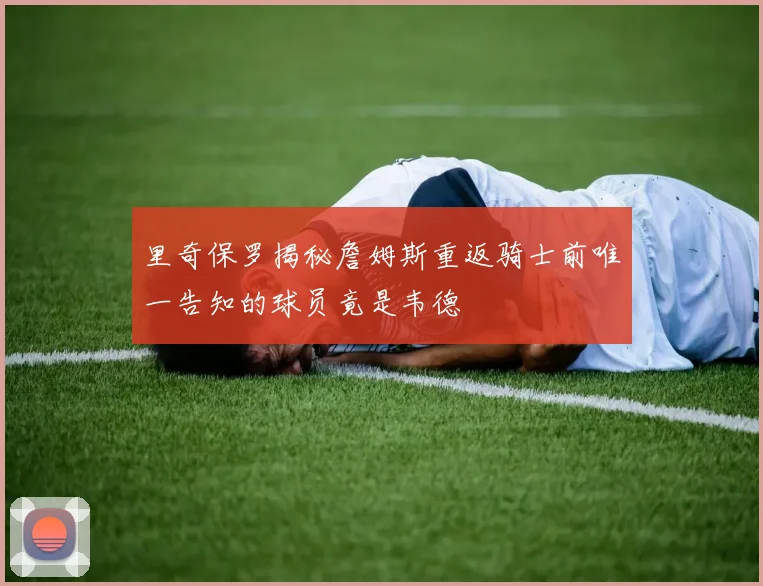 里奇保罗揭秘詹姆斯重返骑士前唯一告知的球员竟是韦德