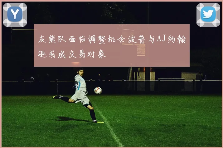 灰熊队面临调整机会波普与AJ约翰逊或成交易对象