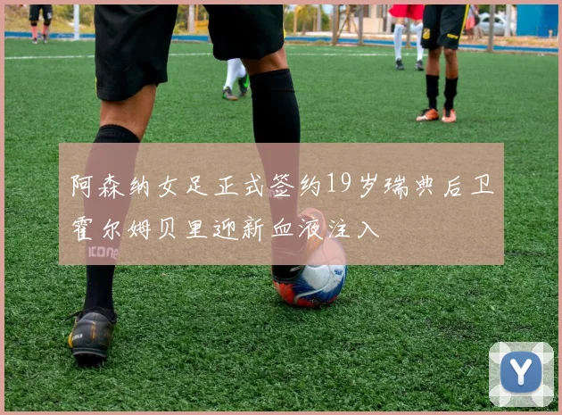 阿森纳女足正式签约19岁瑞典后卫霍尔姆贝里迎新血液注入