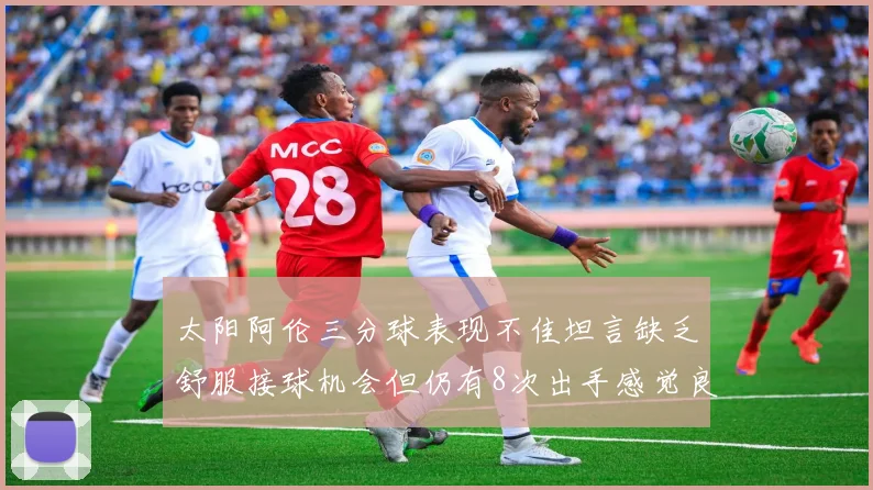 太阳阿伦三分球表现不佳坦言缺乏舒服接球机会但仍有8次出手感觉良好
