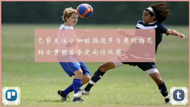 巴萨关注小蜘蛛佩德罗与奥斯梅恩转会费能否承受尚待观察