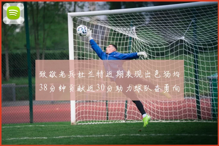 致敬老兵杜兰特近期表现出色场均38分钟贡献近30分助力球队奋勇向前
