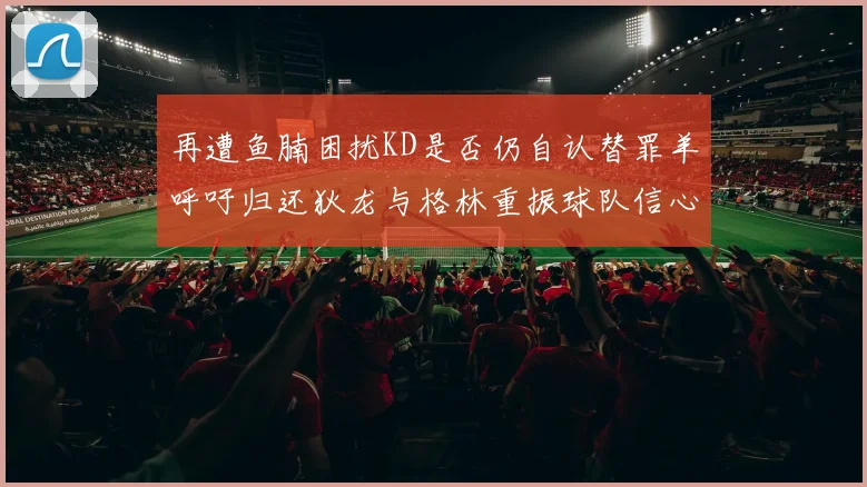 再遭鱼腩困扰KD是否仍自认替罪羊呼吁归还狄龙与格林重振球队信心