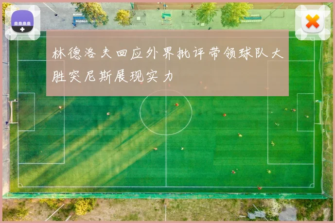 林德洛夫回应外界批评带领球队大胜突尼斯展现实力