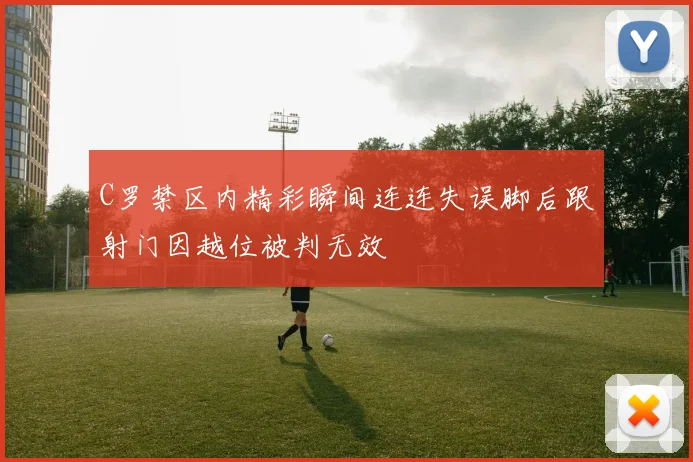 C罗禁区内精彩瞬间连连失误脚后跟射门因越位被判无效