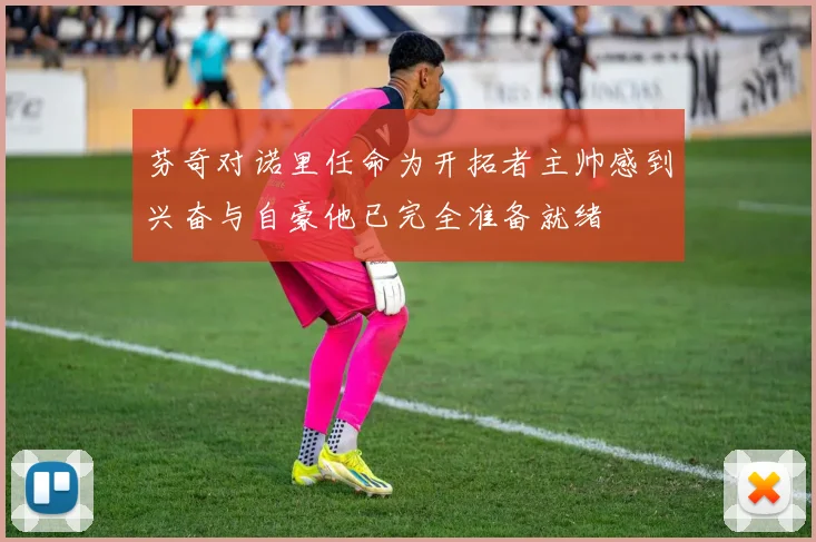 芬奇对诺里任命为开拓者主帅感到兴奋与自豪他已完全准备就绪