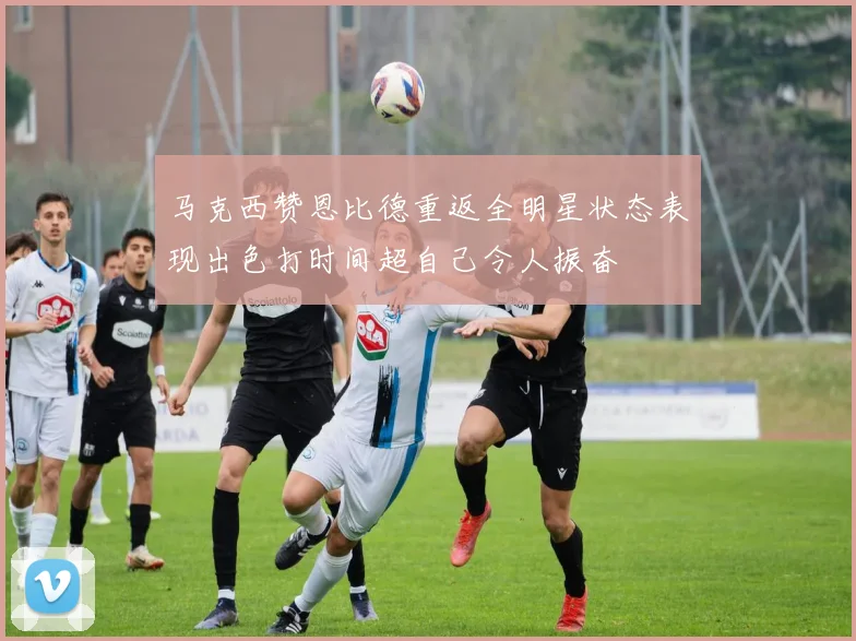 马克西赞恩比德重返全明星状态表现出色打时间超自己令人振奋