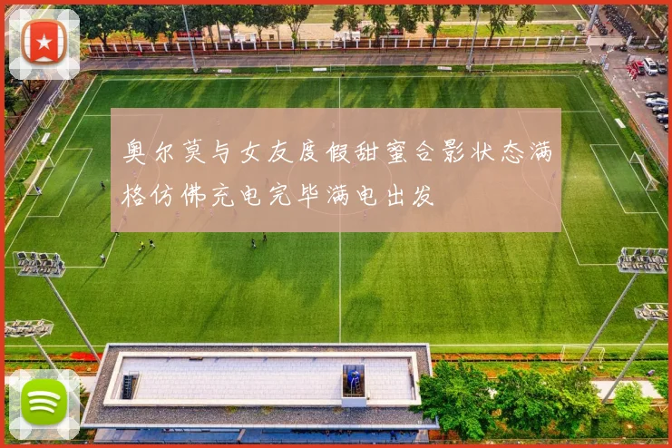 奥尔莫与女友度假甜蜜合影状态满格仿佛充电完毕满电出发