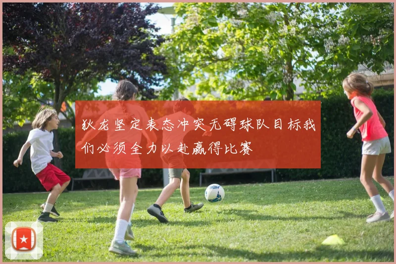 狄龙坚定表态冲突无碍球队目标我们必须全力以赴赢得比赛