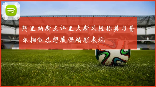 阿里纳斯点评里夫斯风格称其与普尔相似总想展现精彩表现