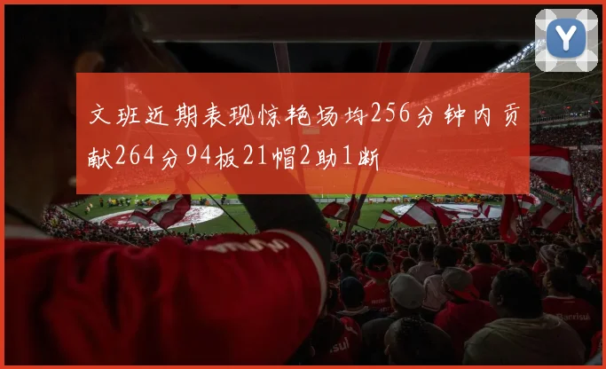 文班近期表现惊艳场均256分钟内贡献264分94板21帽2助1断