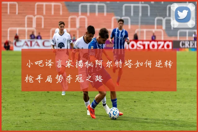 小吧译言家揭秘阿尔特塔如何逆转枪手局势夺冠之路
