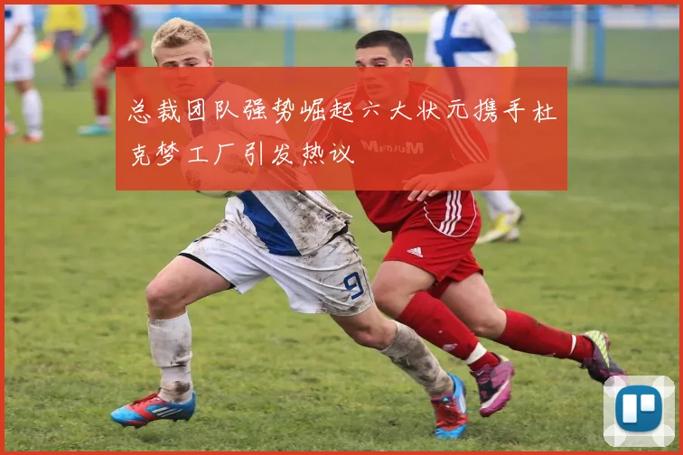 总裁团队强势崛起六大状元携手杜克梦工厂引发热议