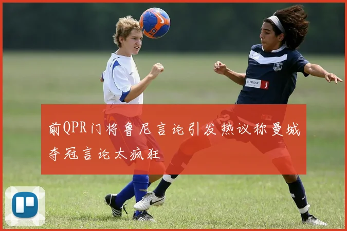 前QPR门将鲁尼言论引发热议称曼城夺冠言论太疯狂