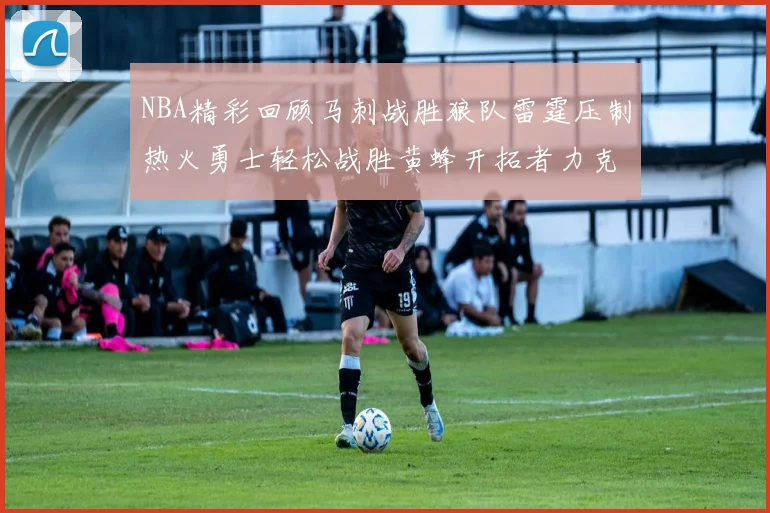 NBA精彩回顾马刺战胜狼队雷霆压制热火勇士轻松战胜黄蜂开拓者力克湖人