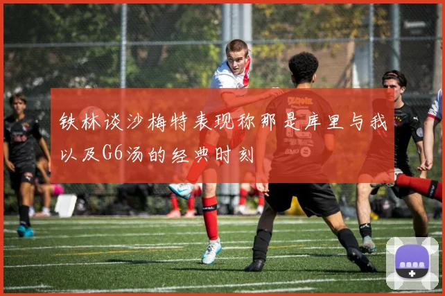 铁林谈沙梅特表现称那是库里与我以及G6汤的经典时刻