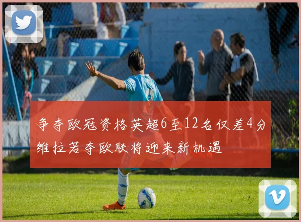 争夺欧冠资格英超6至12名仅差4分维拉若夺欧联将迎来新机遇