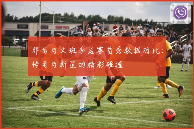 邓肯与文班季后赛首秀数据对比：传奇与新星的精彩碰撞