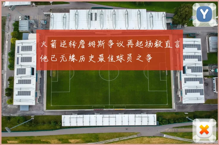 火箭逆转詹姆斯争议再起杨毅直言他已无缘历史最佳球员之争